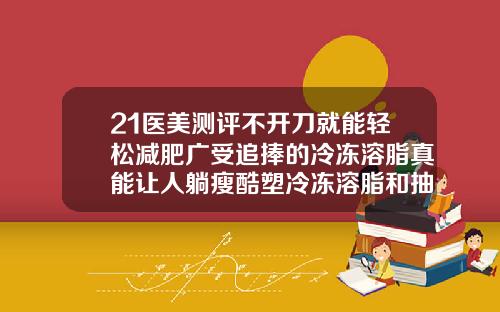 21医美测评不开刀就能轻松减肥广受追捧的冷冻溶脂真能让人躺瘦酷塑冷冻溶脂和抽脂哪个好