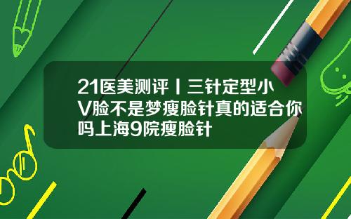 21医美测评丨三针定型小V脸不是梦瘦脸针真的适合你吗上海9院瘦脸针