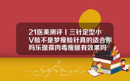 21医美测评丨三针定型小V脸不是梦瘦脸针真的适合你吗乐提葆肉毒瘦腿有效果吗