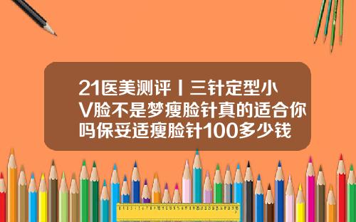 21医美测评丨三针定型小V脸不是梦瘦脸针真的适合你吗保妥适瘦脸针100多少钱一支