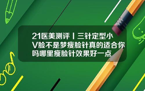 21医美测评丨三针定型小V脸不是梦瘦脸针真的适合你吗哪里瘦脸针效果好一点