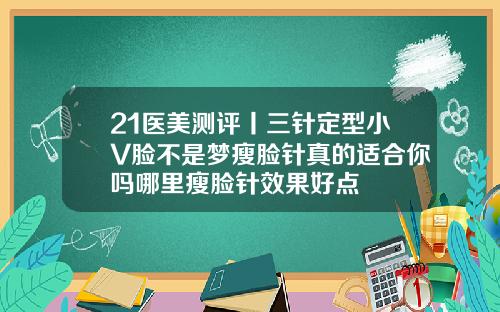 21医美测评丨三针定型小V脸不是梦瘦脸针真的适合你吗哪里瘦脸针效果好点