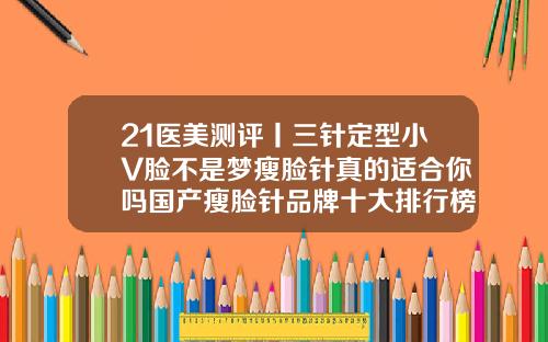21医美测评丨三针定型小V脸不是梦瘦脸针真的适合你吗国产瘦脸针品牌十大排行榜图片