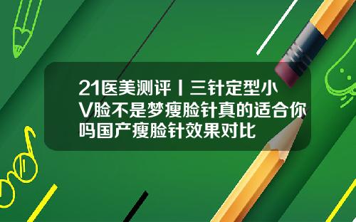 21医美测评丨三针定型小V脸不是梦瘦脸针真的适合你吗国产瘦脸针效果对比