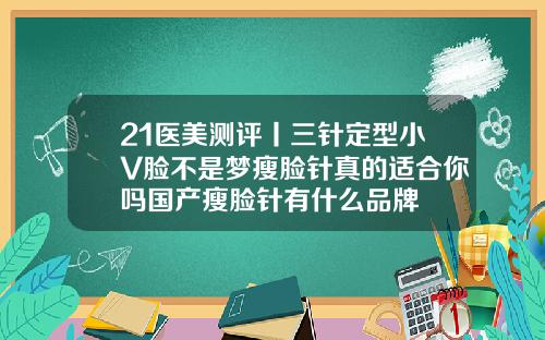 21医美测评丨三针定型小V脸不是梦瘦脸针真的适合你吗国产瘦脸针有什么品牌