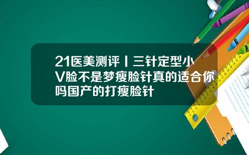 21医美测评丨三针定型小V脸不是梦瘦脸针真的适合你吗国产的打瘦脸针