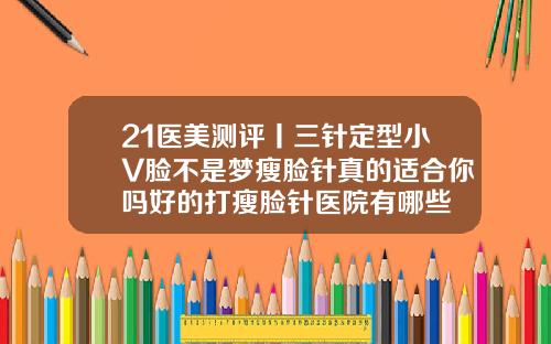 21医美测评丨三针定型小V脸不是梦瘦脸针真的适合你吗好的打瘦脸针医院有哪些