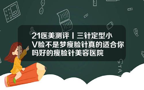 21医美测评丨三针定型小V脸不是梦瘦脸针真的适合你吗好的瘦脸针美容医院