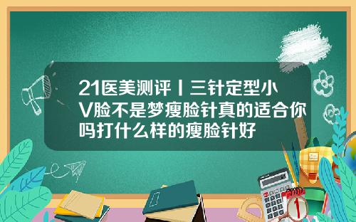 21医美测评丨三针定型小V脸不是梦瘦脸针真的适合你吗打什么样的瘦脸针好
