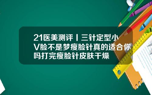 21医美测评丨三针定型小V脸不是梦瘦脸针真的适合你吗打完瘦脸针皮肤干燥