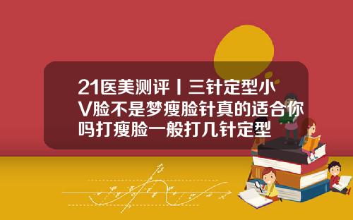 21医美测评丨三针定型小V脸不是梦瘦脸针真的适合你吗打瘦脸一般打几针定型