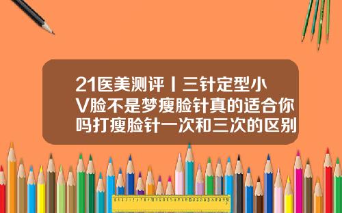 21医美测评丨三针定型小V脸不是梦瘦脸针真的适合你吗打瘦脸针一次和三次的区别