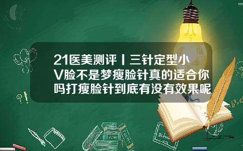 21医美测评丨三针定型小V脸不是梦瘦脸针真的适合你吗打瘦脸针到底有没有效果呢