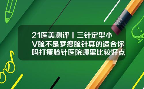 21医美测评丨三针定型小V脸不是梦瘦脸针真的适合你吗打瘦脸针医院哪里比较好点