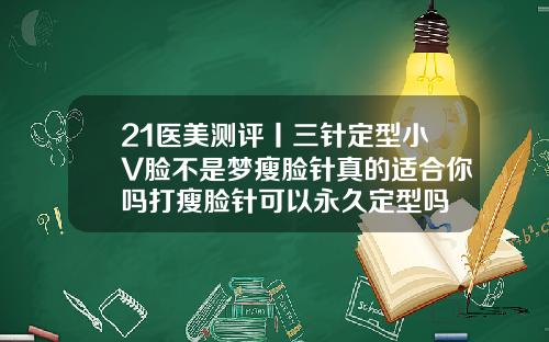 21医美测评丨三针定型小V脸不是梦瘦脸针真的适合你吗打瘦脸针可以永久定型吗