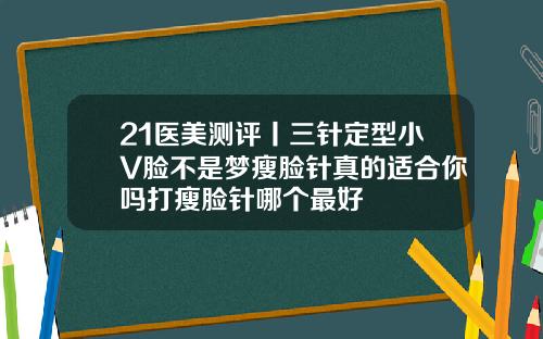 21医美测评丨三针定型小V脸不是梦瘦脸针真的适合你吗打瘦脸针哪个最好