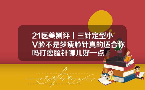 21医美测评丨三针定型小V脸不是梦瘦脸针真的适合你吗打瘦脸针哪儿好一点