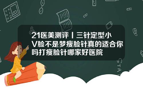 21医美测评丨三针定型小V脸不是梦瘦脸针真的适合你吗打瘦脸针哪家好医院