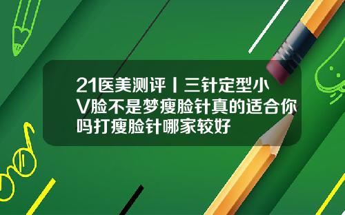 21医美测评丨三针定型小V脸不是梦瘦脸针真的适合你吗打瘦脸针哪家较好