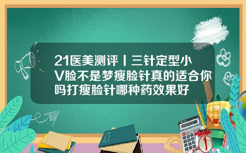 21医美测评丨三针定型小V脸不是梦瘦脸针真的适合你吗打瘦脸针哪种药效果好
