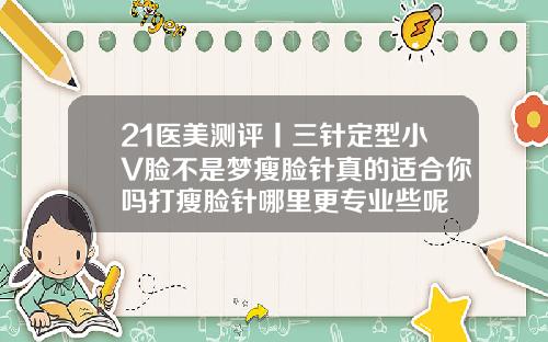 21医美测评丨三针定型小V脸不是梦瘦脸针真的适合你吗打瘦脸针哪里更专业些呢