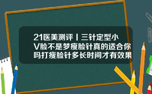 21医美测评丨三针定型小V脸不是梦瘦脸针真的适合你吗打瘦脸针多长时间才有效果