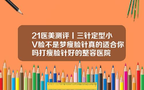 21医美测评丨三针定型小V脸不是梦瘦脸针真的适合你吗打瘦脸针好的整容医院