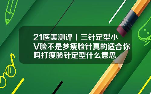21医美测评丨三针定型小V脸不是梦瘦脸针真的适合你吗打瘦脸针定型什么意思