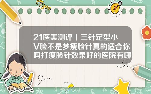 21医美测评丨三针定型小V脸不是梦瘦脸针真的适合你吗打瘦脸针效果好的医院有哪些