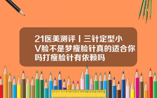 21医美测评丨三针定型小V脸不是梦瘦脸针真的适合你吗打瘦脸针有依赖吗
