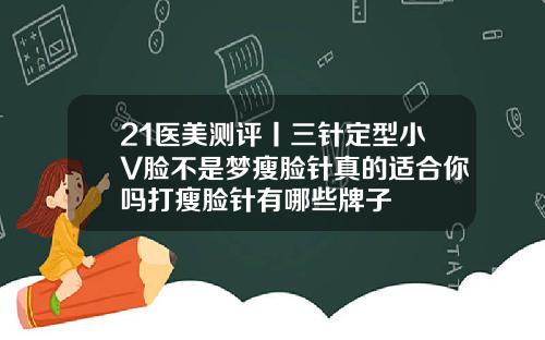 21医美测评丨三针定型小V脸不是梦瘦脸针真的适合你吗打瘦脸针有哪些牌子