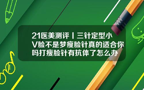 21医美测评丨三针定型小V脸不是梦瘦脸针真的适合你吗打瘦脸针有抗体了怎么办