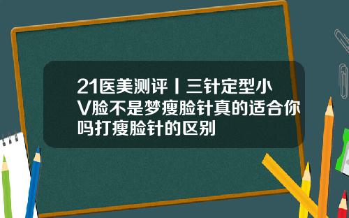 21医美测评丨三针定型小V脸不是梦瘦脸针真的适合你吗打瘦脸针的区别