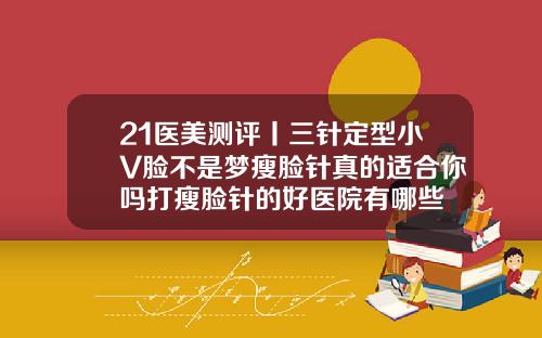 21医美测评丨三针定型小V脸不是梦瘦脸针真的适合你吗打瘦脸针的好医院有哪些