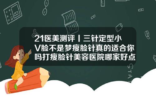 21医美测评丨三针定型小V脸不是梦瘦脸针真的适合你吗打瘦脸针美容医院哪家好点