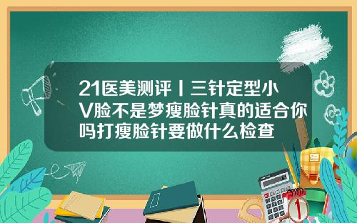 21医美测评丨三针定型小V脸不是梦瘦脸针真的适合你吗打瘦脸针要做什么检查