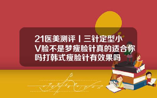 21医美测评丨三针定型小V脸不是梦瘦脸针真的适合你吗打韩式瘦脸针有效果吗