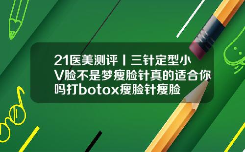 21医美测评丨三针定型小V脸不是梦瘦脸针真的适合你吗打botox瘦脸针瘦脸
