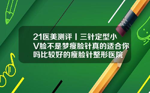 21医美测评丨三针定型小V脸不是梦瘦脸针真的适合你吗比较好的瘦脸针整形医院