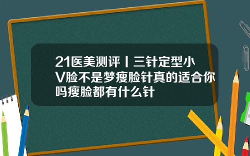 21医美测评丨三针定型小V脸不是梦瘦脸针真的适合你吗瘦脸都有什么针