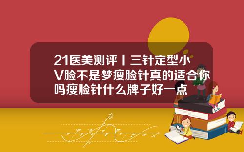 21医美测评丨三针定型小V脸不是梦瘦脸针真的适合你吗瘦脸针什么牌子好一点