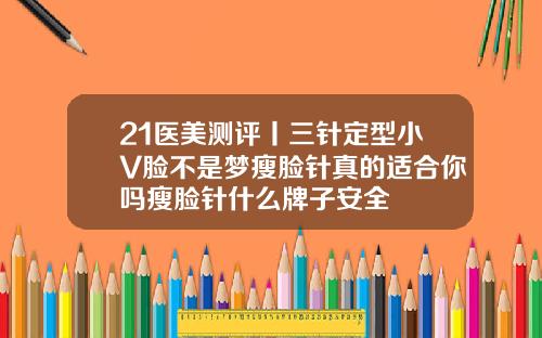 21医美测评丨三针定型小V脸不是梦瘦脸针真的适合你吗瘦脸针什么牌子安全