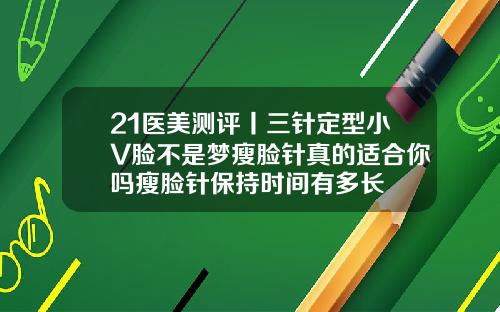 21医美测评丨三针定型小V脸不是梦瘦脸针真的适合你吗瘦脸针保持时间有多长
