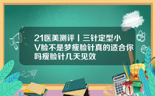 21医美测评丨三针定型小V脸不是梦瘦脸针真的适合你吗瘦脸针几天见效