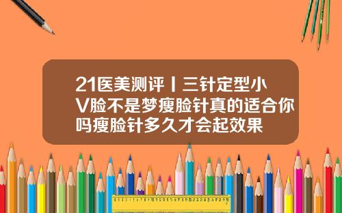 21医美测评丨三针定型小V脸不是梦瘦脸针真的适合你吗瘦脸针多久才会起效果