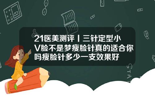 21医美测评丨三针定型小V脸不是梦瘦脸针真的适合你吗瘦脸针多少一支效果好