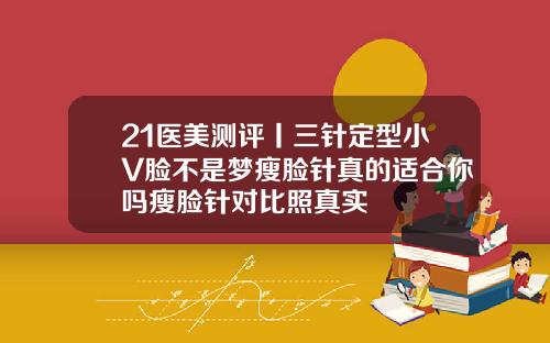 21医美测评丨三针定型小V脸不是梦瘦脸针真的适合你吗瘦脸针对比照真实