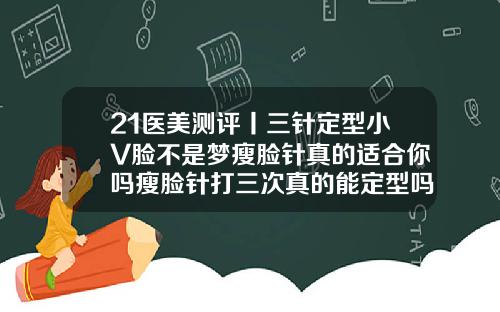21医美测评丨三针定型小V脸不是梦瘦脸针真的适合你吗瘦脸针打三次真的能定型吗