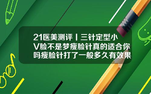 21医美测评丨三针定型小V脸不是梦瘦脸针真的适合你吗瘦脸针打了一般多久有效果