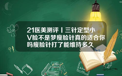 21医美测评丨三针定型小V脸不是梦瘦脸针真的适合你吗瘦脸针打了能维持多久